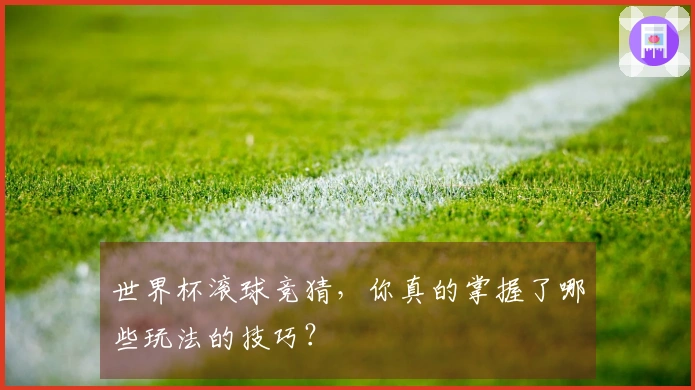 世界杯滚球竞猜，你真的掌握了哪些玩法的技巧？
