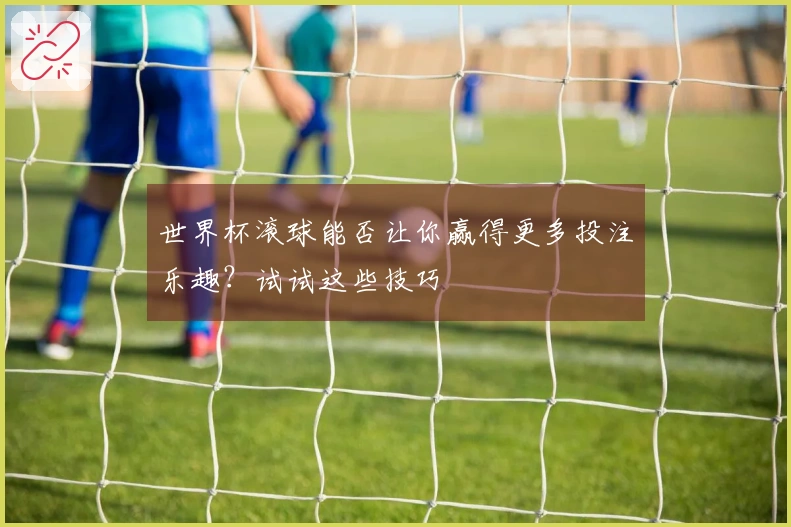 世界杯滚球能否让你赢得更多投注乐趣？试试这些技巧