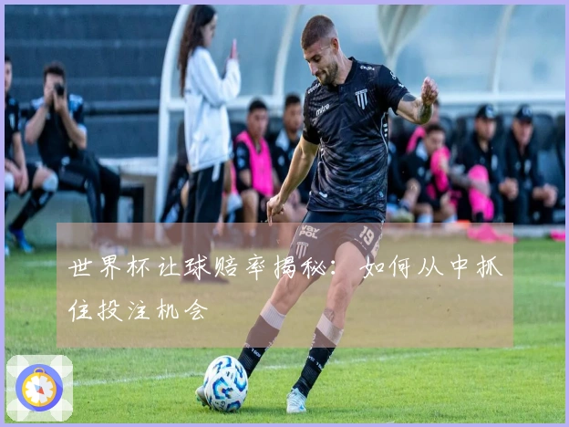 世界杯让球赔率揭秘：如何从中抓住投注机会