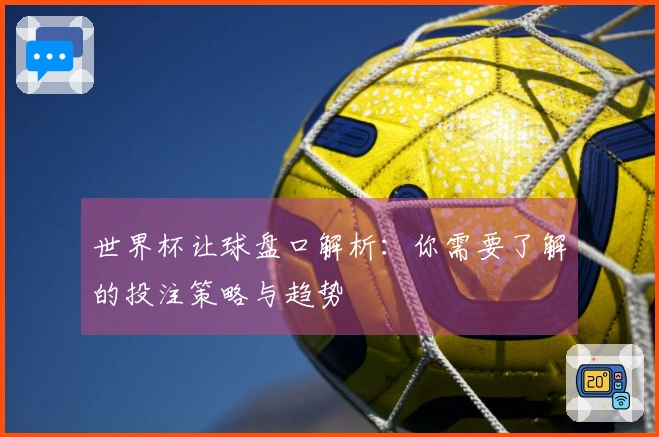 世界杯让球盘口解析：你需要了解的投注策略与趋势