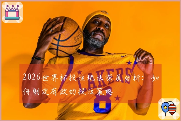 2026世界杯投注玩法深度分析：如何制定有效的投注策略