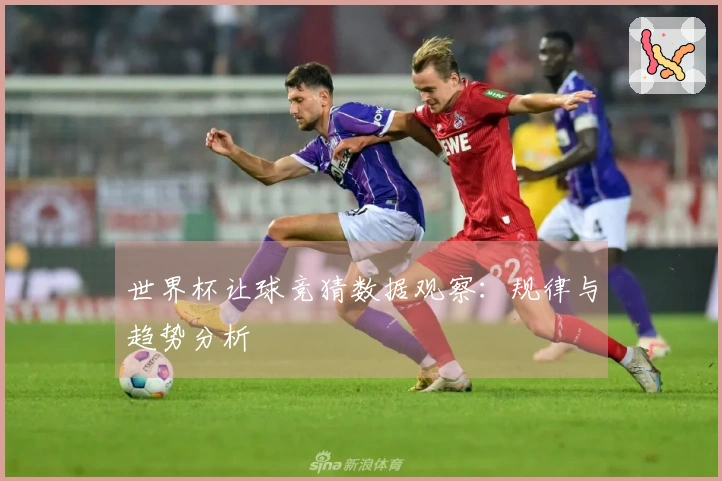 世界杯让球竞猜数据观察：规律与趋势分析