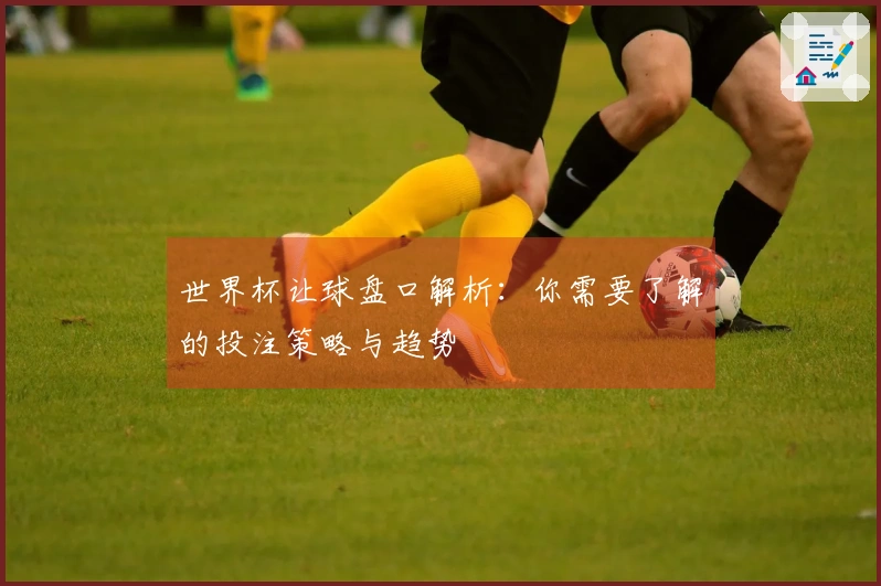 世界杯让球盘口解析：你需要了解的投注策略与趋势